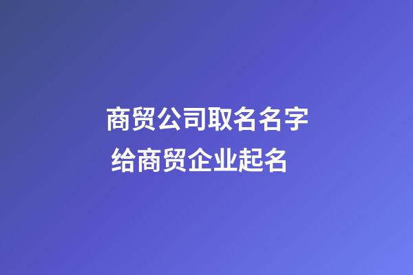 商贸公司取名名字 给商贸企业起名-第1张-公司起名-玄机派